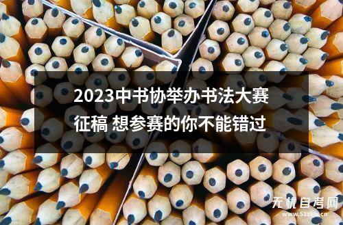 2023中书协举办书法大赛征稿 想参赛的你不能错过
