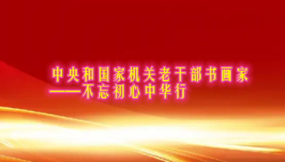 中央和国家机关老干部书画家——不忘初心中华行